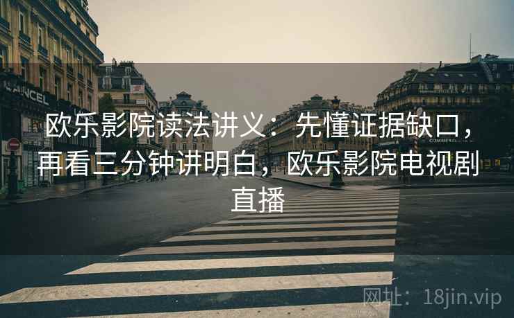 欧乐影院读法讲义：先懂证据缺口，再看三分钟讲明白，欧乐影院电视剧直播