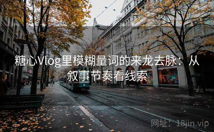 糖心Vlog里模糊量词的来龙去脉:从叙事节奏看线索 糖心Vlog里模糊量词的来龙去脉:从叙事节奏看线索