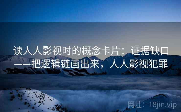 读人人影视时的概念卡片:证据缺口——把逻辑链画出来,人人影视犯罪 读人人影视时的概念卡片:证据缺口——把逻辑链画出来,人人影视犯罪