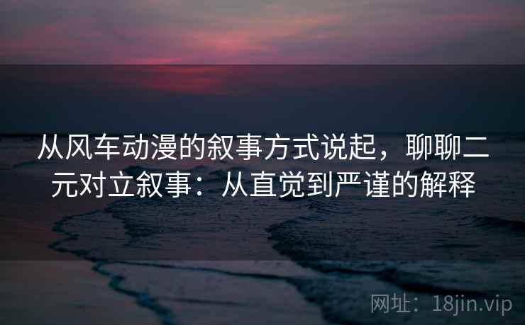 从风车动漫的叙事方式说起，聊聊二元对立叙事：从直觉到严谨的解释