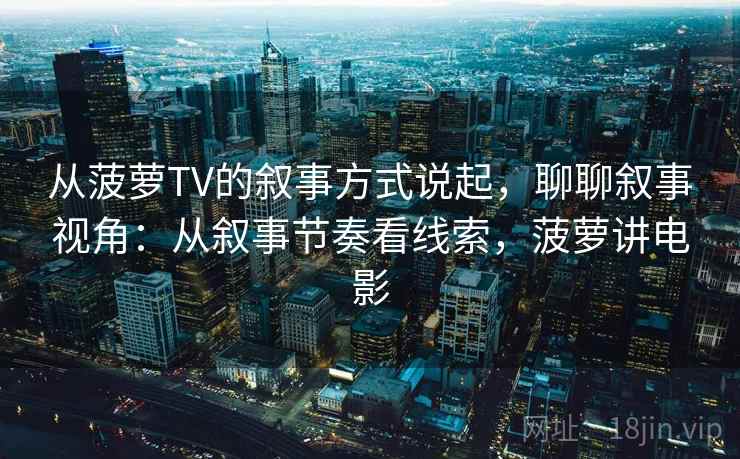 从菠萝TV的叙事方式说起，聊聊叙事视角：从叙事节奏看线索，菠萝讲电影