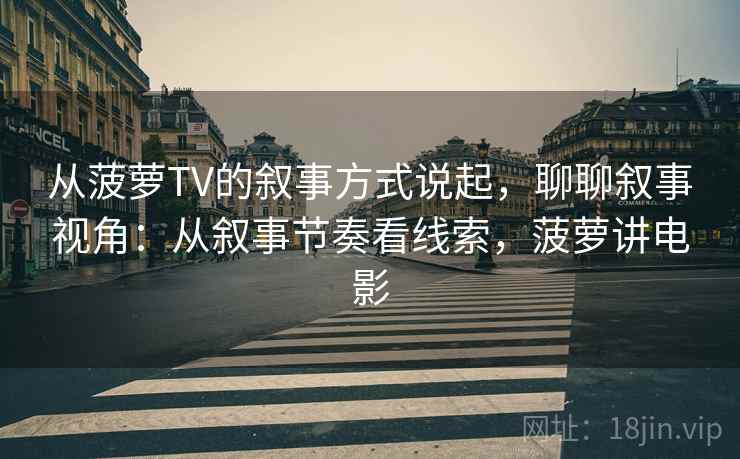 从菠萝TV的叙事方式说起,聊聊叙事视角:从叙事节奏看线索,菠萝讲电影 从菠萝TV的叙事方式说起,聊聊叙事视角:从叙事节奏看线索,菠萝讲电影