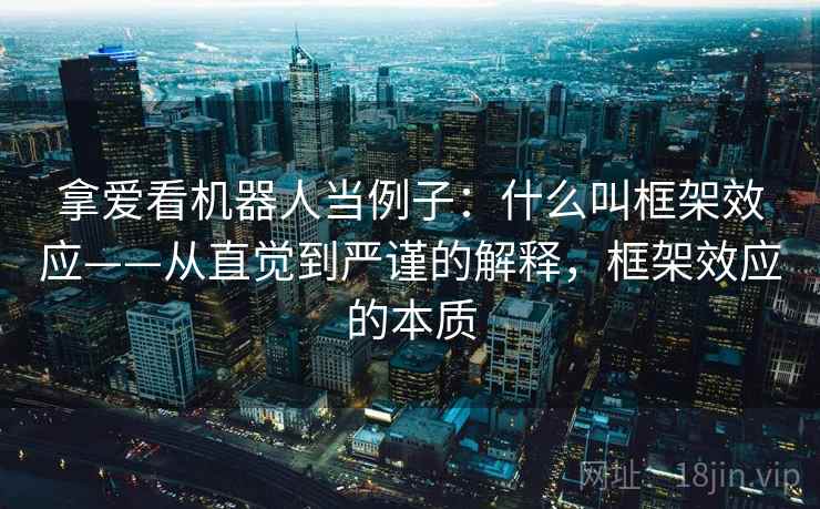 拿爱看机器人当例子：什么叫框架效应——从直觉到严谨的解释，框架效应的本质