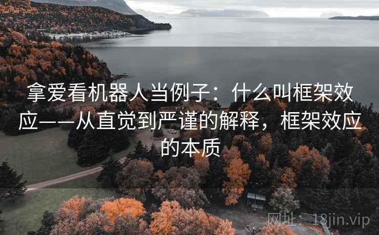 拿爱看机器人当例子:什么叫框架效应——从直觉到严谨的解释,框架效应的本质 拿爱看机器人当例子:什么叫框架效应——从直觉到严谨的解释,框架效应的本质