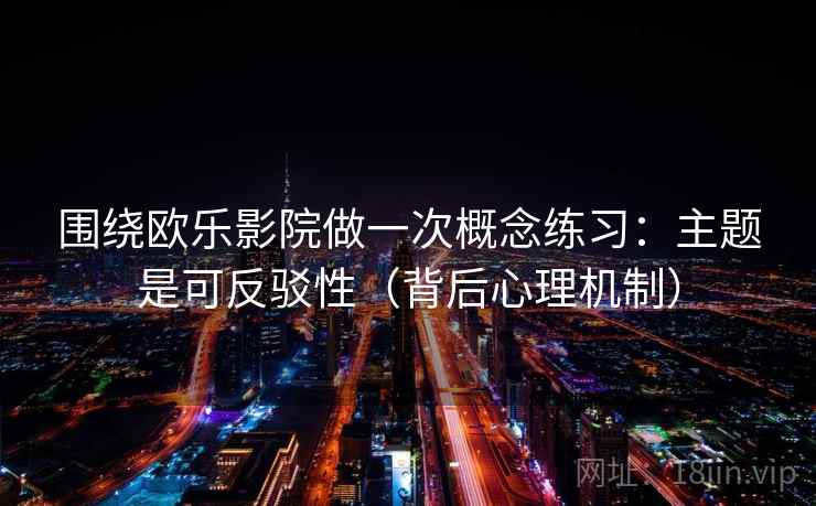 围绕欧乐影院做一次概念练习：主题是可反驳性（背后心理机制）