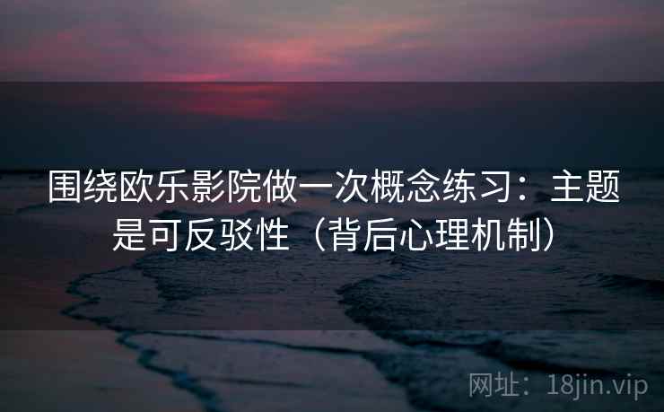 围绕欧乐影院做一次概念练习:主题是可反驳性(背后心理机制) 围绕欧乐影院做一次概念练习:主题是可反驳性(背后心理机制)