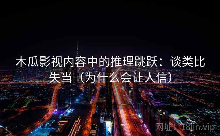 木瓜影视内容中的推理跳跃:谈类比失当(为什么会让人信) 木瓜影视内容中的推理跳跃:谈类比失当(为什么会让人信)