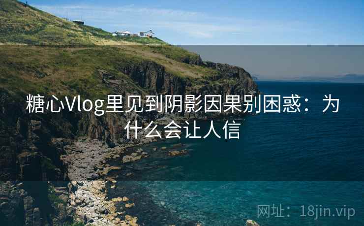 糖心Vlog里见到阴影因果别困惑：为什么会让人信