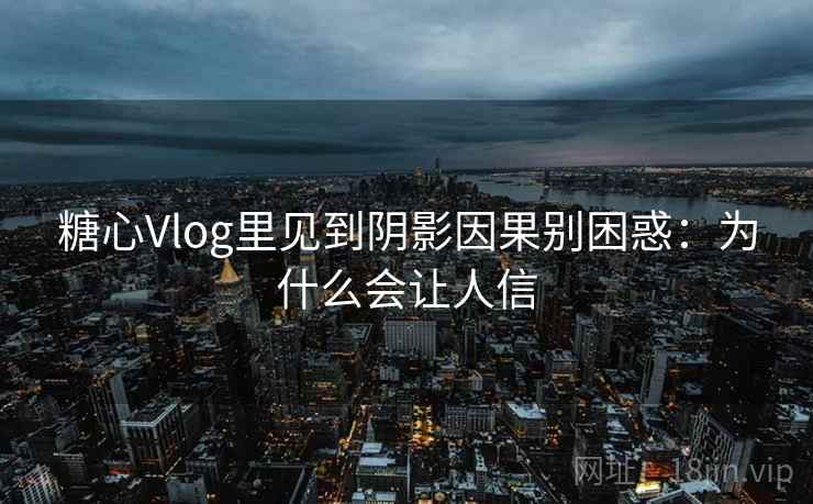 糖心Vlog里见到阴影因果别困惑:为什么会让人信 糖心Vlog里见到阴影因果别困惑:为什么会让人信