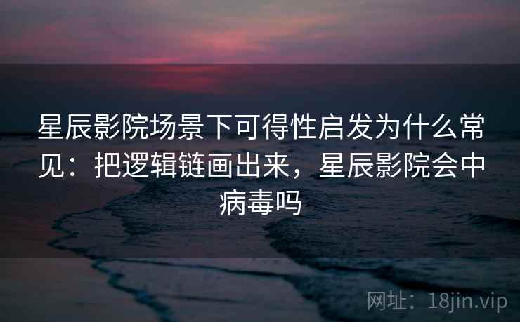 星辰影院场景下可得性启发为什么常见：把逻辑链画出来，星辰影院会中病毒吗