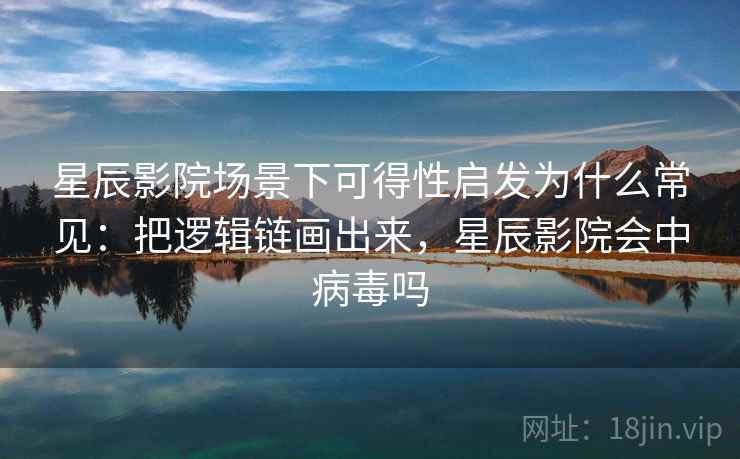 星辰影院场景下可得性启发为什么常见：把逻辑链画出来，星辰影院会中病毒吗