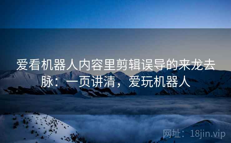 爱看机器人内容里剪辑误导的来龙去脉:一页讲清,爱玩机器人 爱看机器人内容里剪辑误导的来龙去脉:一页讲清,爱玩机器人
