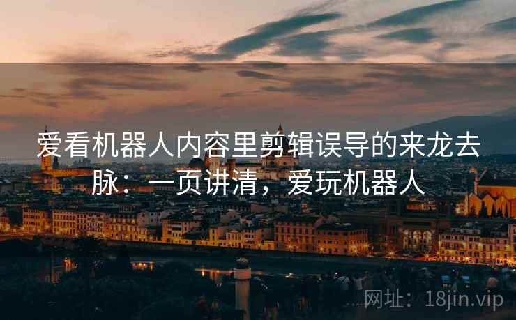 爱看机器人内容里剪辑误导的来龙去脉：一页讲清，爱玩机器人