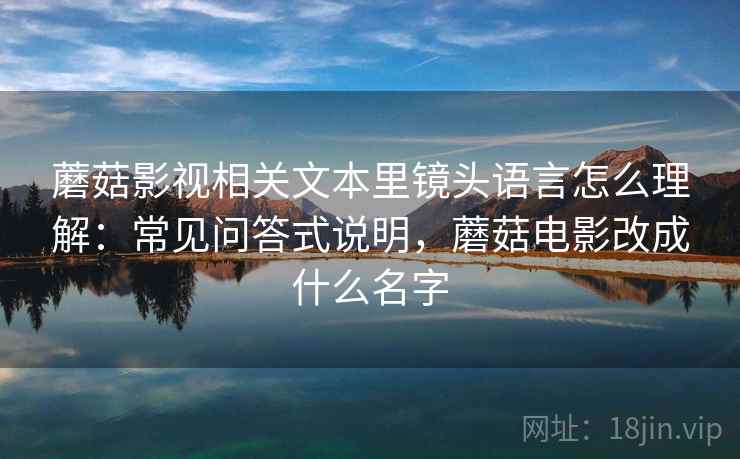 蘑菇影视相关文本里镜头语言怎么理解：常见问答式说明，蘑菇电影改成什么名字