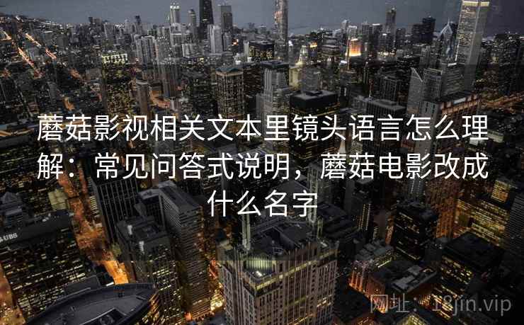 蘑菇影视相关文本里镜头语言怎么理解:常见问答式说明,蘑菇电影改成什么名字 蘑菇影视相关文本里镜头语言怎么理解:常见问答式说明,蘑菇电影改成什么名字