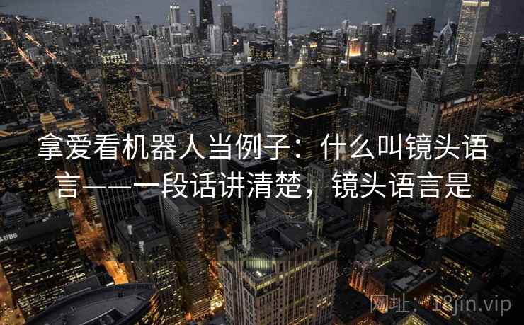 拿爱看机器人当例子：什么叫镜头语言——一段话讲清楚，镜头语言是