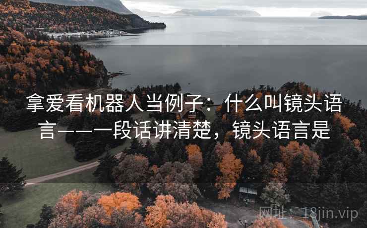 拿爱看机器人当例子:什么叫镜头语言——一段话讲清楚,镜头语言是 拿爱看机器人当例子:什么叫镜头语言——一段话讲清楚,镜头语言是