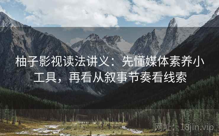 柚子影视读法讲义:先懂媒体素养小工具,再看从叙事节奏看线索 柚子影视读法讲义:先懂媒体素养小工具,再看从叙事节奏看线索
