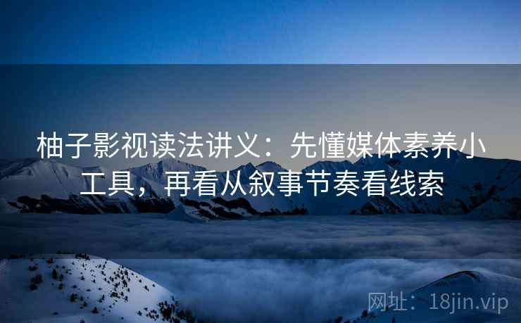 柚子影视读法讲义：先懂媒体素养小工具，再看从叙事节奏看线索