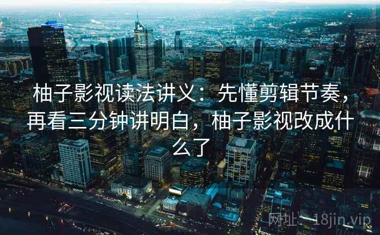 柚子影视读法讲义:先懂剪辑节奏,再看三分钟讲明白,柚子影视改成什么了 柚子影视读法讲义:先懂剪辑节奏,再看三分钟讲明白,柚子影视改成什么了