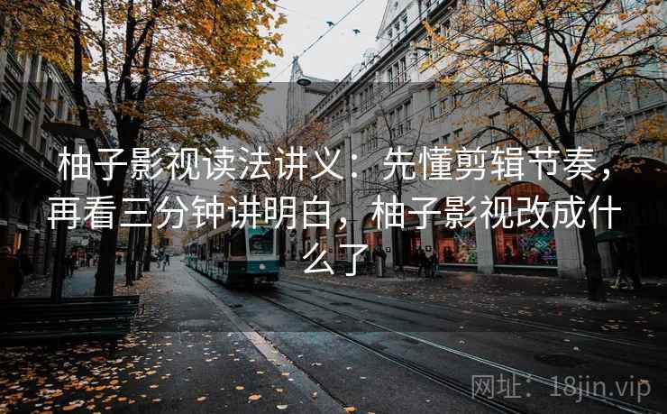 柚子影视读法讲义：先懂剪辑节奏，再看三分钟讲明白，柚子影视改成什么了