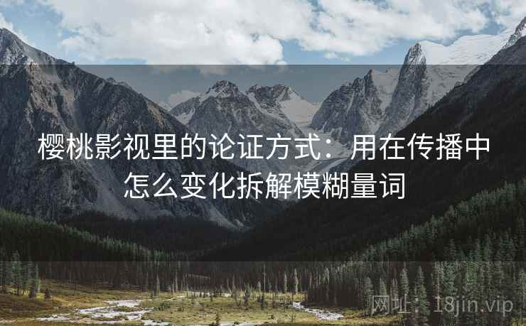 樱桃影视里的论证方式:用在传播中怎么变化拆解模糊量词 樱桃影视里的论证方式:用在传播中怎么变化拆解模糊量词