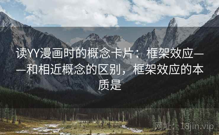 读YY漫画时的概念卡片：框架效应——和相近概念的区别，框架效应的本质是