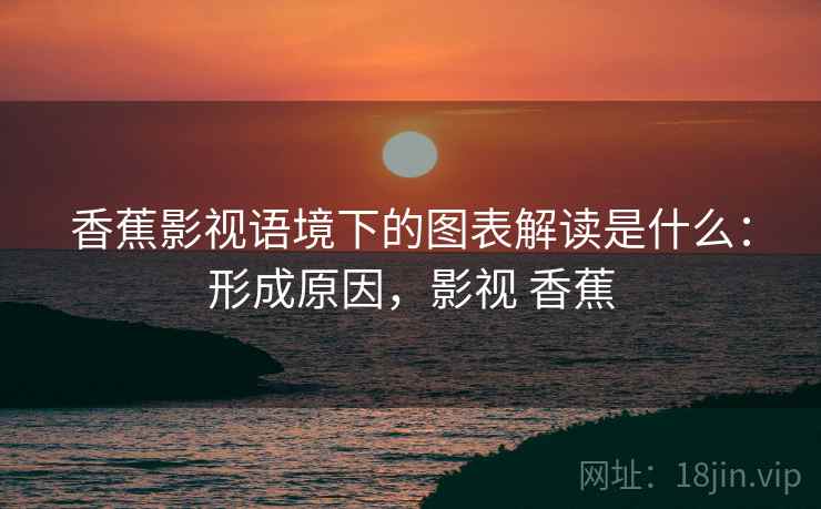 香蕉影视语境下的图表解读是什么:形成原因,影视 香蕉 香蕉影视语境下的图表解读是什么:形成原因,影视 香蕉