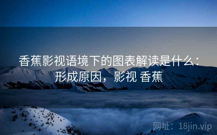 香蕉影视语境下的图表解读是什么：形成原因，影视 香蕉