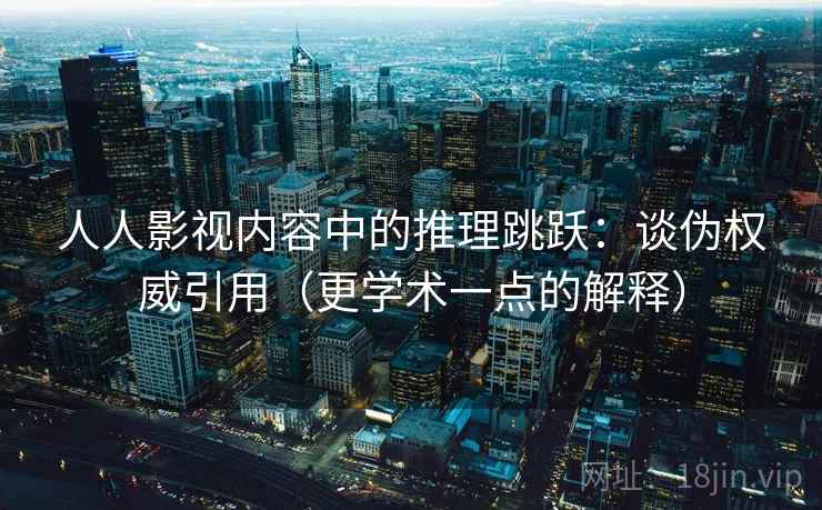 人人影视内容中的推理跳跃：谈伪权威引用（更学术一点的解释）