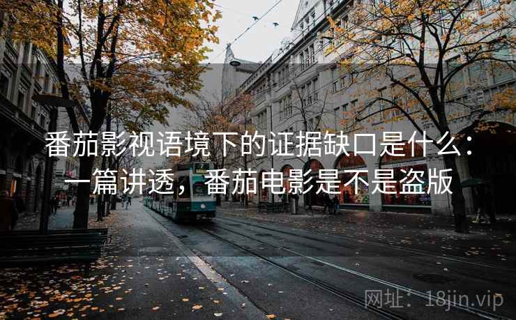 番茄影视语境下的证据缺口是什么：一篇讲透，番茄电影是不是盗版