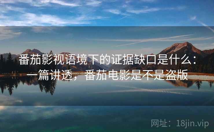 番茄影视语境下的证据缺口是什么：一篇讲透，番茄电影是不是盗版