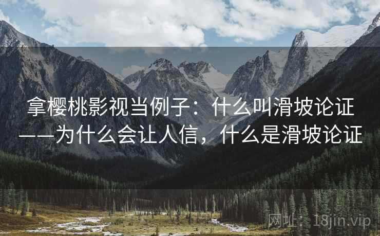 拿樱桃影视当例子：什么叫滑坡论证——为什么会让人信，什么是滑坡论证