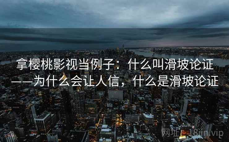拿樱桃影视当例子:什么叫滑坡论证——为什么会让人信,什么是滑坡论证 拿樱桃影视当例子:什么叫滑坡论证——为什么会让人信,什么是滑坡论证