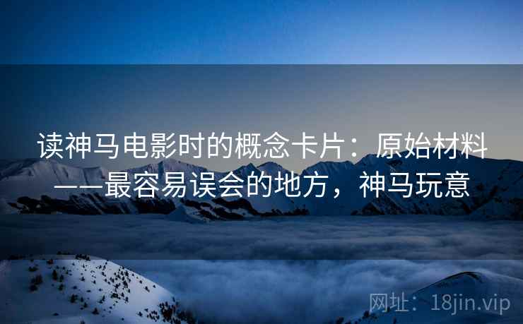 读神马电影时的概念卡片：原始材料——最容易误会的地方，神马玩意