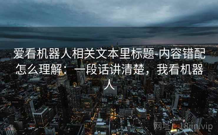 爱看机器人相关文本里标题-内容错配怎么理解：一段话讲清楚，我看机器人