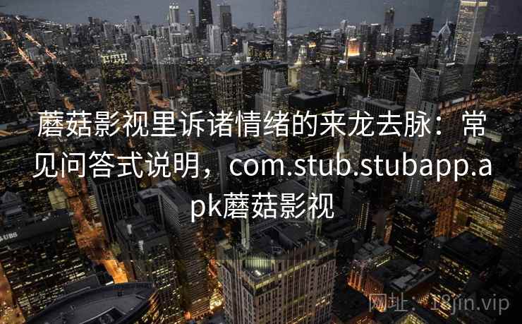 蘑菇影视里诉诸情绪的来龙去脉：常见问答式说明，com.stub.stubapp.apk蘑菇影视