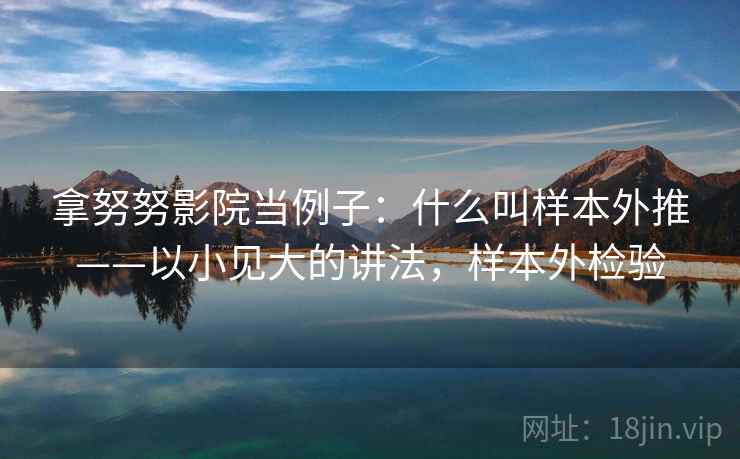 拿努努影院当例子：什么叫样本外推——以小见大的讲法，样本外检验