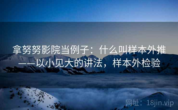 拿努努影院当例子：什么叫样本外推——以小见大的讲法，样本外检验
