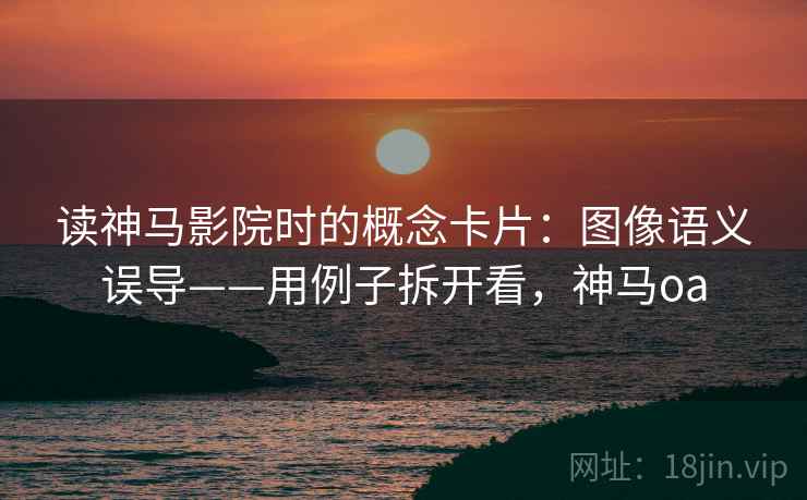 读神马影院时的概念卡片：图像语义误导——用例子拆开看，神马oa
