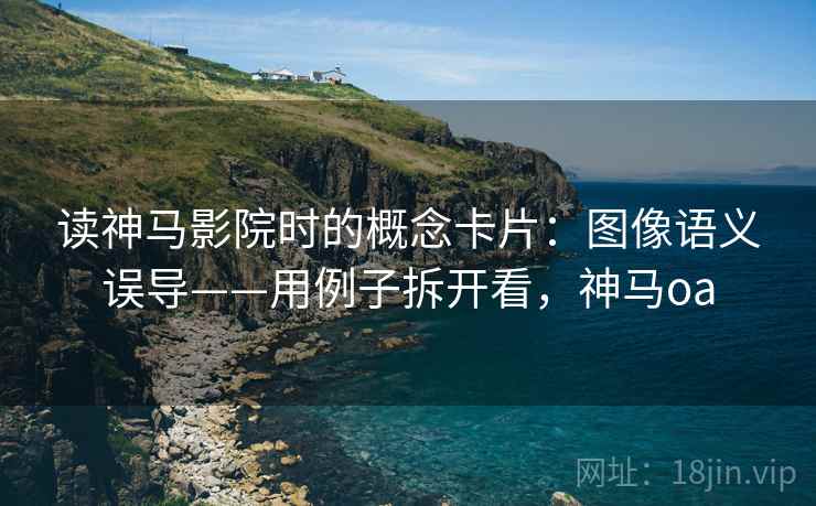 读神马影院时的概念卡片：图像语义误导——用例子拆开看，神马oa