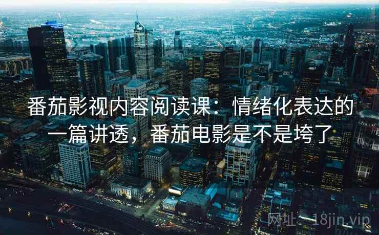 番茄影视内容阅读课：情绪化表达的一篇讲透，番茄电影是不是垮了