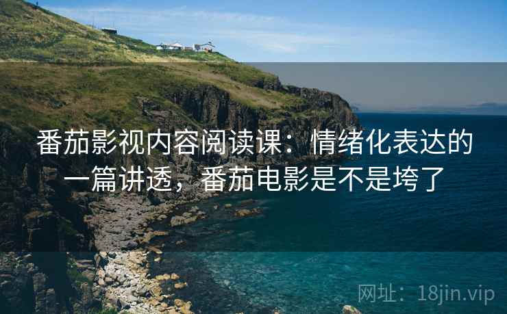 番茄影视内容阅读课：情绪化表达的一篇讲透，番茄电影是不是垮了