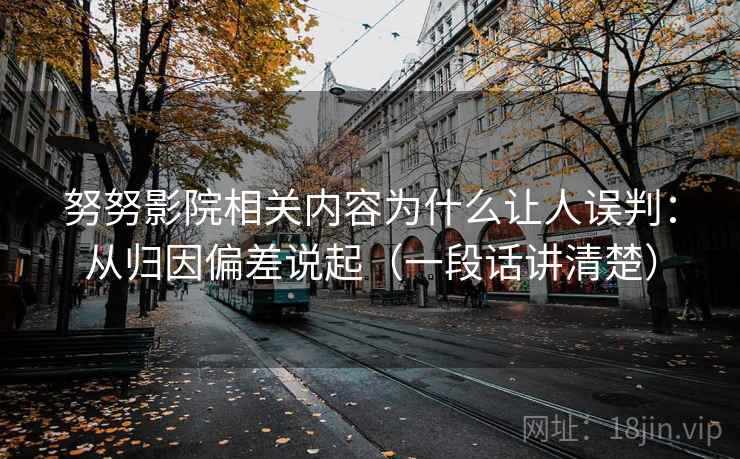 努努影院相关内容为什么让人误判：从归因偏差说起（一段话讲清楚）