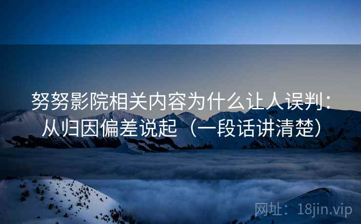 努努影院相关内容为什么让人误判：从归因偏差说起（一段话讲清楚）