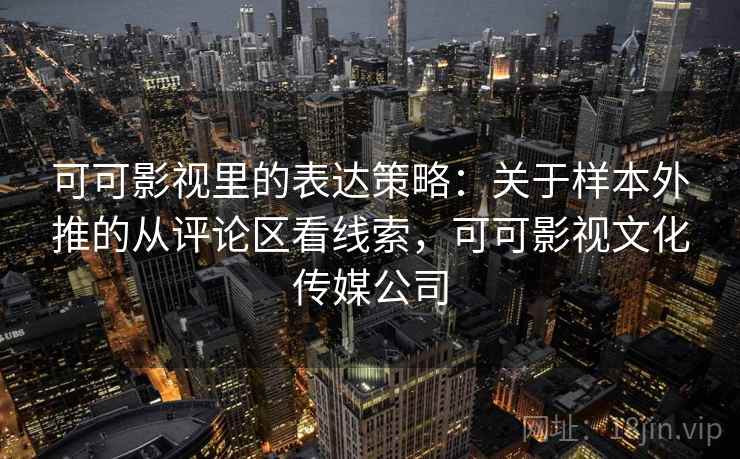 可可影视里的表达策略：关于样本外推的从评论区看线索，可可影视文化传媒公司