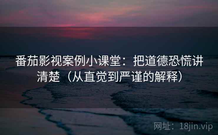 番茄影视案例小课堂：把道德恐慌讲清楚（从直觉到严谨的解释）