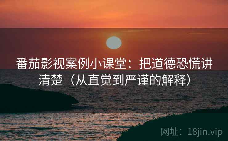 番茄影视案例小课堂：把道德恐慌讲清楚（从直觉到严谨的解释）