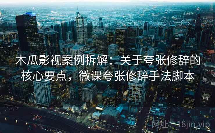 木瓜影视案例拆解：关于夸张修辞的核心要点，微课夸张修辞手法脚本