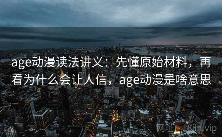 age动漫读法讲义：先懂原始材料，再看为什么会让人信，age动漫是啥意思